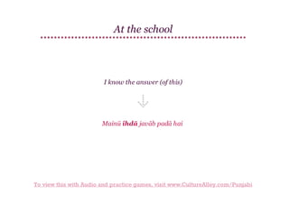 At the school

I know the answer (of this)

Mainū ihdā javāb padā hai

To view this with Audio and practice games, visit www.CultureAlley.com/Punjabi

 