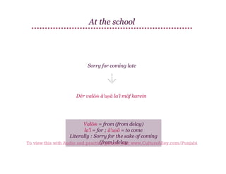 At the school

Sorry for coming late

Dēr valōṁ ā'uṇā la'ī māf karein

Valōṁ = from (from delay)
la'ī = for ; ā'uṇā = to come
Literally : Sorry for the sake of coming
(from) delay
To view this with Audio and practice games, visit www.CultureAlley.com/Punjabi

 