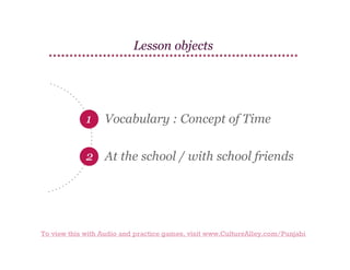 Lesson objects

1

Vocabulary : Concept of Time

2 At the school / with school friends

To view this with Audio and practice games, visit www.CultureAlley.com/Punjabi

 