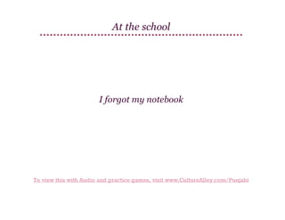 At the school

I forgot my notebook

To view this with Audio and practice games, visit www.CultureAlley.com/Punjabi

 
