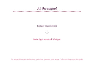 At the school

I forgot my notebook

Maiṁ āpṇī notebook bhul gia

To view this with Audio and practice games, visit www.CultureAlley.com/Punjabi

 