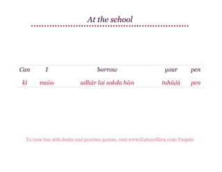 At the school

Can

I

borrow

your

pen

kī

maiṁ

udhār lai sakda hāṁ

tuhāḍā

pen

To view this with Audio and practice games, visit www.CultureAlley.com/Punjabi

 