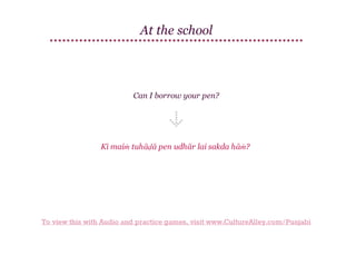 At the school

Can I borrow your pen?

Kī maiṁ tuhāḍā pen udhār lai sakda hāṁ?

To view this with Audio and practice games, visit www.CultureAlley.com/Punjabi

 
