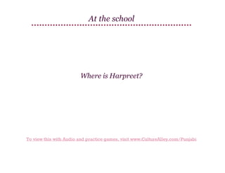 At the school

Where is Harpreet?

To view this with Audio and practice games, visit www.CultureAlley.com/Punjabi

 