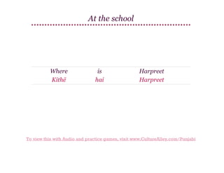 At the school

Where
Kithē

is
hai

Harpreet
Harpreet

To view this with Audio and practice games, visit www.CultureAlley.com/Punjabi

 