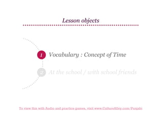 Lesson objects

1

Vocabulary : Concept of Time

2 At the school / with school friends

To view this with Audio and practice games, visit www.CultureAlley.com/Punjabi

 