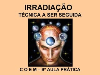 IRRADIAÇÃO
TÉCNICA A SER SEGUIDA
C O E M – 9ª AULA PRÁTICA
 