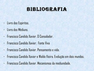 BIBLIOGRAFIA 
- Livro dos Espiritos. 
- Livro dos Médiuns. 
- Francisco Candido Xavier. O Consolador. 
- Francisco Candido Xavier. Fonte Viva 
- Francisco Candido Xavier. Pensamento e vida. 
- Francisco Candido Xavier e Waldo Vieira. Evolução em dois mundos. 
- Francisco Candido Xavier. Mecanismos da mediunidade. 
