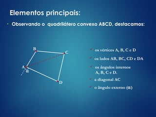 Elementos principais:
• Observando o quadrilátero convexo ABCD, destacamos:
 os vértices A, B, C e D
 os lados AB, BC, CD e DA
 os ângulos internos
A, B, C e D.
 o ângulo externo (α)
A
B
C
D
α
 a diagonal AC
 