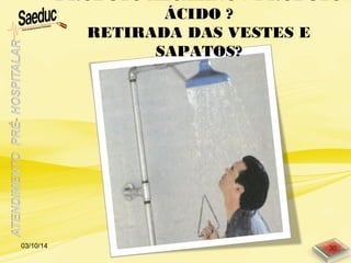PRODUTO ALCALINO ? PRODUTO
ÁCIDO ?
RETIRADA DAS VESTES E
SAPATOS?
03/10/14 30
 