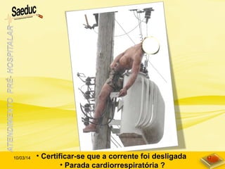 • Certificar-se que a corrente foi desligada
• Parada cardiorrespiratória ?
10/03/14 47
 