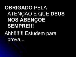 OBRIGADOOBRIGADO PELAPELA
ATENÇAO E QUEATENÇAO E QUE DEUSDEUS
NOS ABENÇOENOS ABENÇOE
SEMPRE!!!SEMPRE!!!
Ahh!!!!!!! Estudem paraAhh!!!!!!! Estudem para
prova...prova...
 