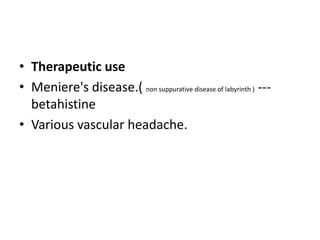 • Therapeutic use
• Meniere's disease.( non suppurative disease of labyrinth ) --betahistine
• Various vascular headache.

 