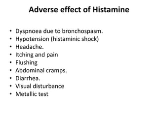 Adverse effect of Histamine
•
•
•
•
•
•
•
•
•

Dyspnoea due to bronchospasm.
Hypotension (histaminic shock)
Headache.
Itching and pain
Flushing
Abdominal cramps.
Diarrhea.
Visual disturbance
Metallic test

 