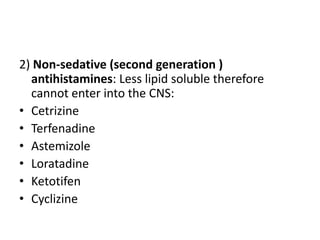 2) Non-sedative (second generation )
antihistamines: Less lipid soluble therefore
cannot enter into the CNS:
• Cetrizine
• Terfenadine
• Astemizole
• Loratadine
• Ketotifen
• Cyclizine

 