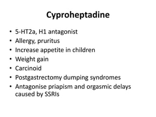Cyproheptadine
•
•
•
•
•
•
•

5-HT2a, H1 antagonist
Allergy, pruritus
Increase appetite in children
Weight gain
Carcinoid
Postgastrectomy dumping syndromes
Antagonise priapism and orgasmic delays
caused by SSRIs

 