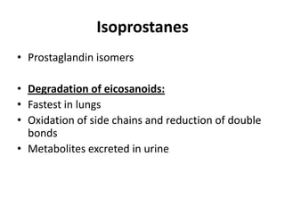 Isoprostanes
• Prostaglandin isomers
• Degradation of eicosanoids:
• Fastest in lungs
• Oxidation of side chains and reduction of double
bonds
• Metabolites excreted in urine

 