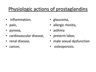 Physiologic actions of prostaglandins
•
•
•
•
•
•

inflammation,
pain,
pyrexia,
cardiovascular disease,
renal disease,
cancer,

•
•
•
•
•
•

glaucoma,
allergic rhinitis,
asthma
preterm labor,
male sexual dysfunction
osteoporosis.

 