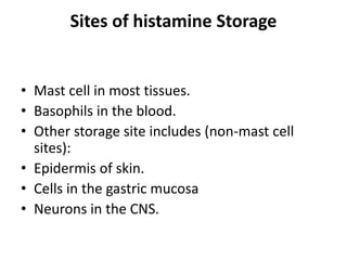 Sites of histamine Storage

• Mast cell in most tissues.
• Basophils in the blood.
• Other storage site includes (non-mast cell
sites):
• Epidermis of skin.
• Cells in the gastric mucosa
• Neurons in the CNS.

 