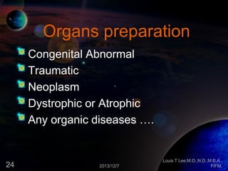 Organs preparation
Congenital Abnormal
Traumatic
Neoplasm
Dystrophic or Atrophic
Any organic diseases ….

24

2013/12/7

Louis T Lee,M.D.,N.D.,M.B.A.,
FIFM,

 