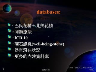 databases:
· 巴氏花精＋北美花精

· 同類療法
· ICD 10
· 礦石訊息(well-being-stone)
· 器官潛在狀況
· 更多的內建資料庫
7

2013/12/7

Louis T Lee,M.D.,N.D.,M.B.A.,
FIFM,

 