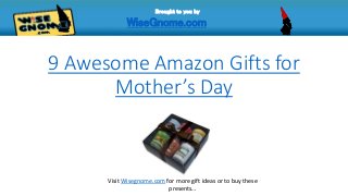 9 Awesome Amazon Gifts for
Mother’s Day
Brought to you by
WiseGnome.com
Visit Wisegnome.com for more gift ideas or to buy these
presents…
 