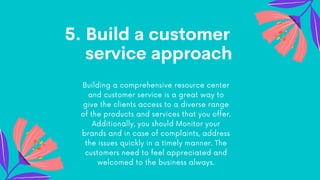 5. Build a customer
service approach
Building a comprehensive resource center
and customer service is a great way to
give ...