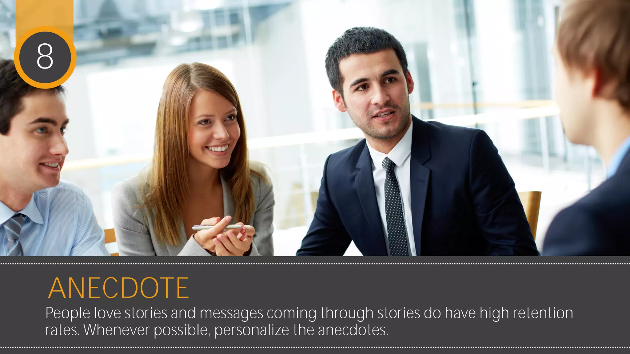 People love stories and messages coming through stories do have
high retention rates. Whenever possible, personalize the anecdotes.
ANECDOTE
8
 