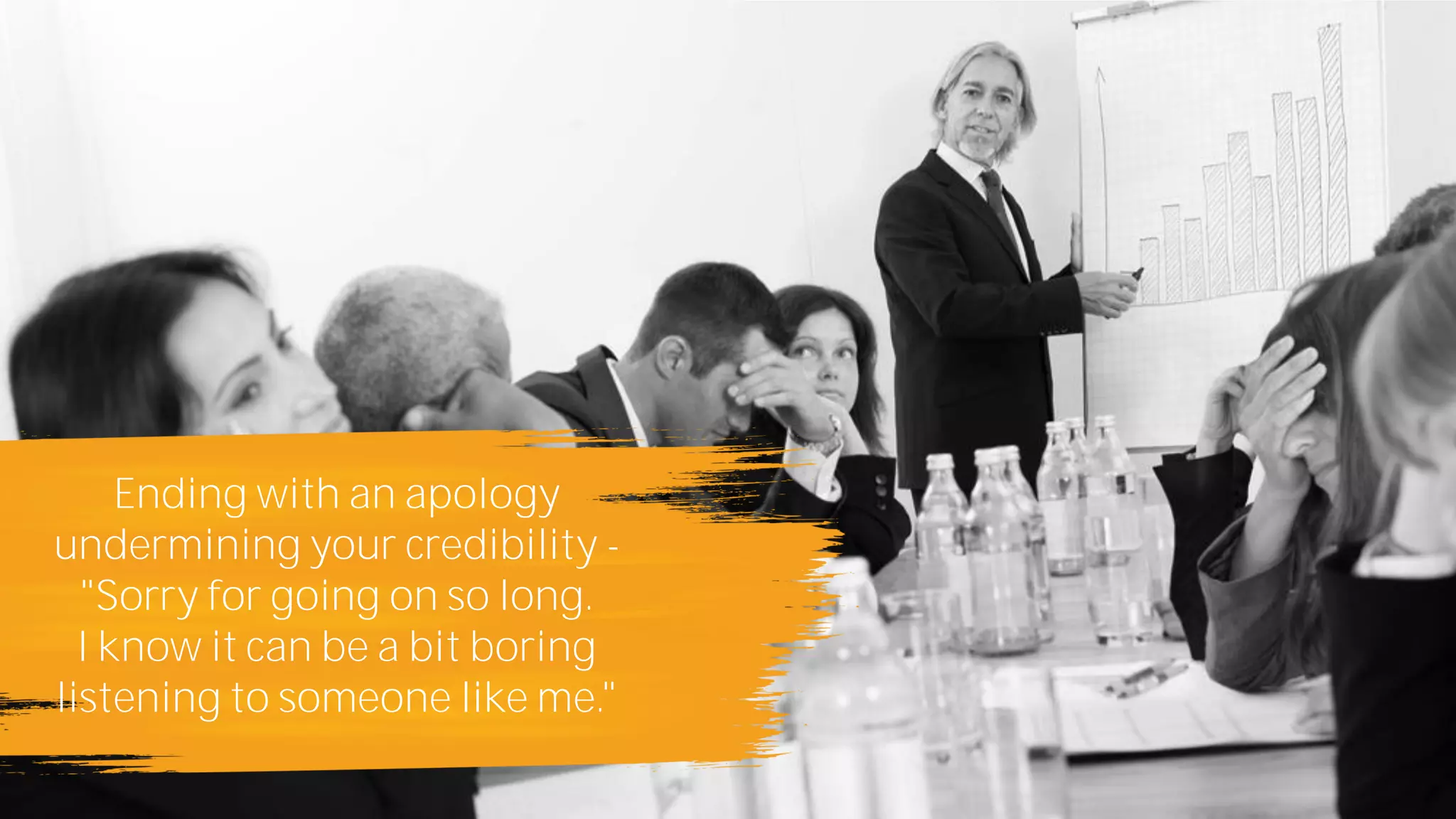 Ending with an apology
undermining your credibility -
"Sorry for going on so long.
I know it can be a bit boring
listening to someone like me."
 