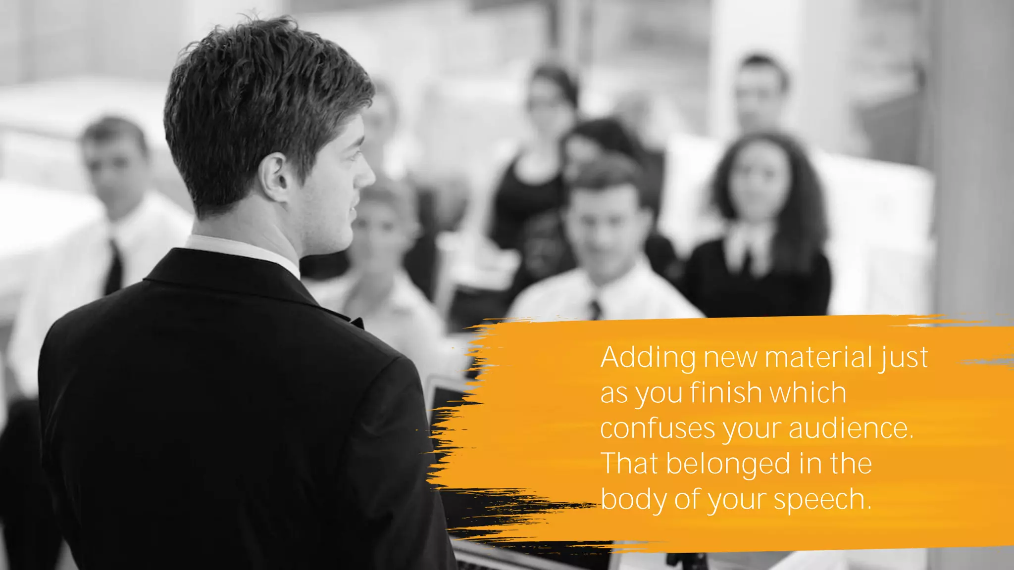 Adding new material just
as you finish which
confuses your audience.
That belonged in the
body of your speech.
 