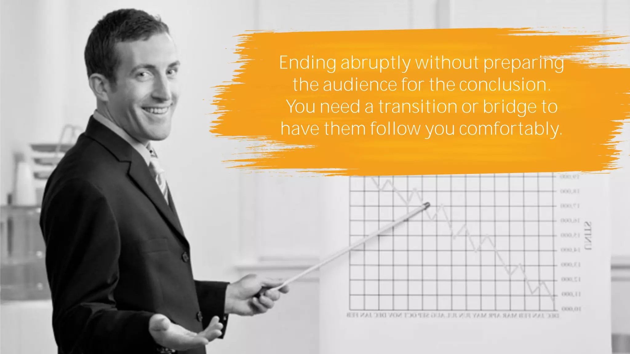 Ending abruptly without preparing
the audience for the conclusion.
You need a transition or bridge to
have them follow you comfortably.
 