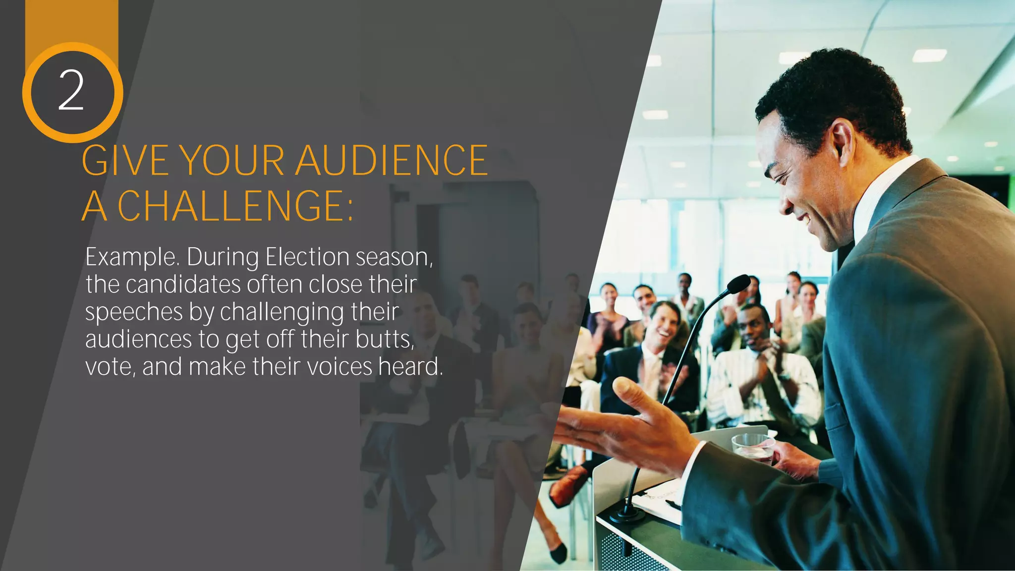 2
GIVE YOUR AUDIENCE
A CHALLENGE:
Example:
During Election season, the
candidates often close their
speeches by challenging their
audiences to get off their butts,
vote, and make their voices heard.
 
