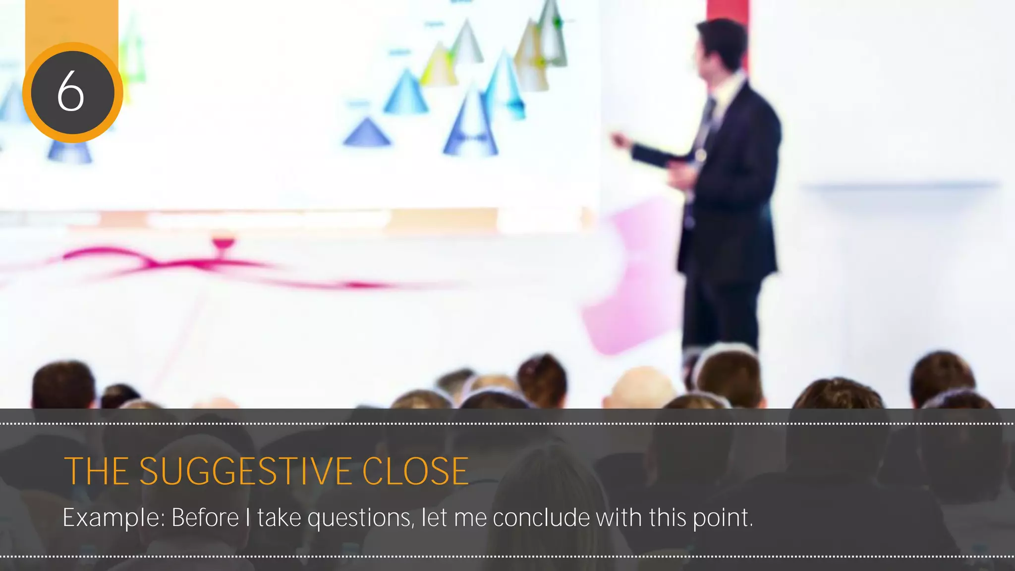 Example: Before I take questions, let me conclude with this point.
THE SUGGESTIVE CLOSE
6
 