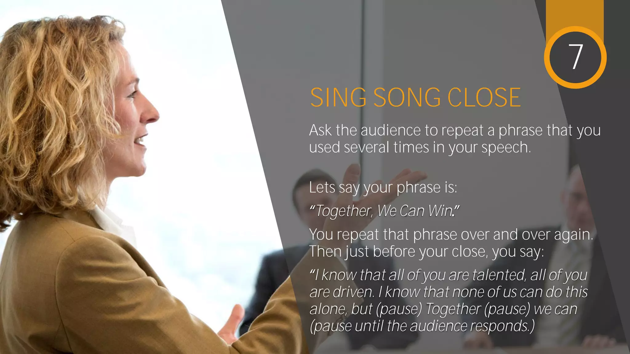 SING SONG CLOSE
Lets say your phrase is:
Can W
You repeat that phrase over and over
again. Then just before your close, you
say:
of you are driven. I know that none of
us can do this alone, but (pause)
Together (pause) we can (pause until
the audience responds.)
7
 