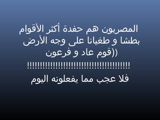 ‫المصريون هم حفدة أكثر الوقوام‬
 ‫بطشا و طغيانا على وجه الضرض‬
         ‫))وقوم عاد و فرعون‬
  ‫!!!!!!!!!!!!!!!!!!!!!!!!!!!!!!!!!!!!!!!!‬
    ‫فل عجب مما يفعلونه اليوم‬
 
