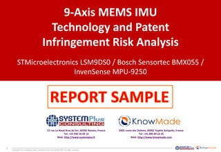 1 
Copyrights © KnowMadeSARL and System Plus Consulting SARL. All rights reserved. 
9-Axis MEMS IMU 
Technology and Patent 
Infringement Risk Analysis 
STMicroelectronics LSM9DS0 / Bosch SensortecBMX055 / InvenSenseMPU-9250 
2405 route des Dolines, 06902 Sophia Antipolis, France 
Tel: +33 489 89 16 20 
Web: http://www.knowmade.com 
21 rue La NouëBras de Fer, 44200 Nantes, France 
Tel: +33 240 18 09 16 
Web: http://www.systemplus.fr  