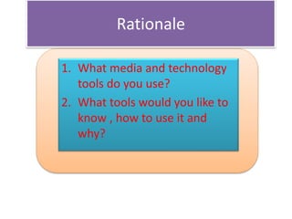 Rationale
1. What media and technology
tools do you use?
2. What tools would you like to
know , how to use it and
why?
 