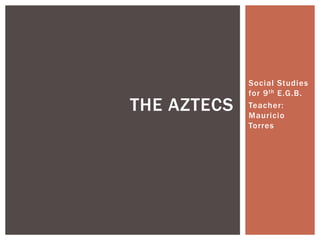 Social Studies
             for 9 th E.G.B.
THE AZTECS   Teacher:
             Mauricio
             Torres
 