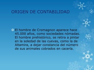 ORIGEN DE CONTABILIDAD
 El hombre de Cromagnon aparece hace
45.000 años, como sociedades nómadas.
El hombre prehistórico, se retira a pintar
en la soledad de las cuevas, como la de
Altamira, a dejar constancia del número
de sus animales cobrados en cacería.
 