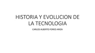 HISTORIA Y EVOLUCION DE
LA TECNOLOGIA
CARLOS ALBERTO FOREO ARIZA
 