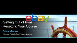 Getting Out of Irons:
Resetting Your Course
Brian Marcus
Director, Global eBay Partner Network

 