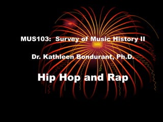 MUS103:  Survey of Music History II Dr. Kathleen Bondurant, Ph.D. Hip Hop and Rap 