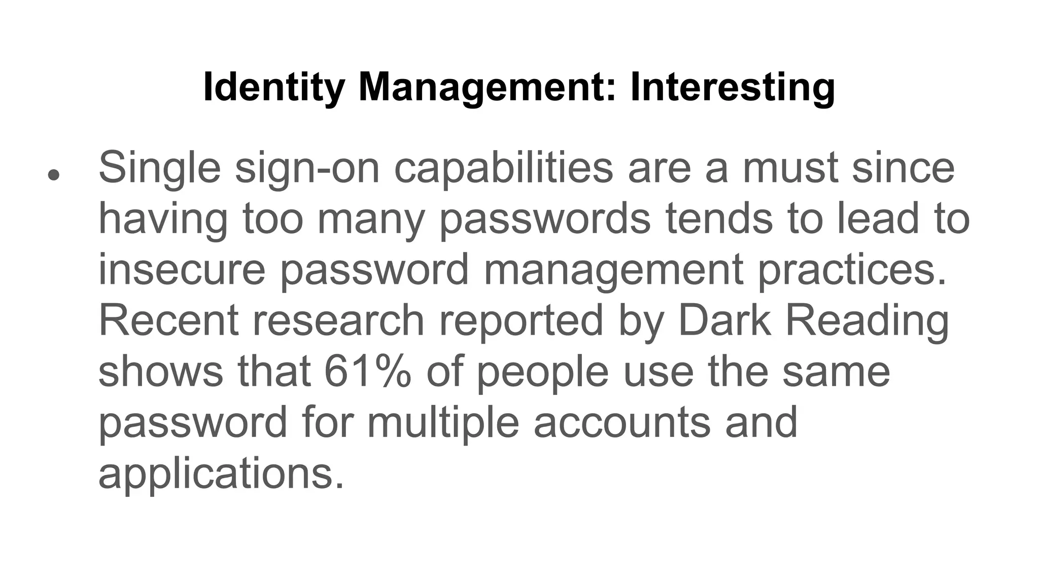 Identity Management: Interesting
● Single sign-on capabilities are a must since
having too many passwords tends to lead to
insecure password management practices.
Recent research reported by Dark Reading
shows that 61% of people use the same
password for multiple accounts and
applications.
 