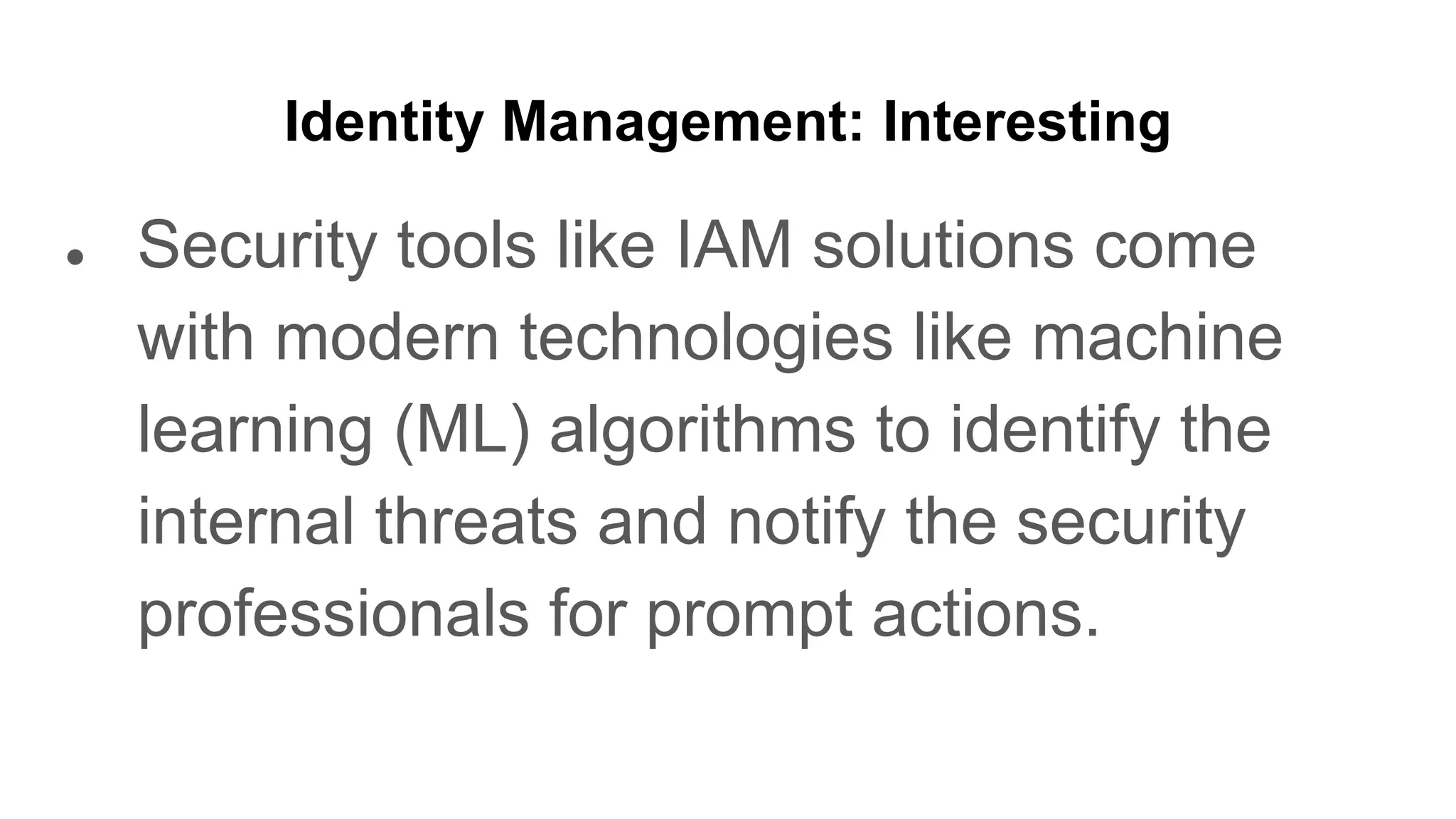 Identity Management: Interesting
● Security tools like IAM solutions come
with modern technologies like machine
learning (ML) algorithms to identify the
internal threats and notify the security
professionals for prompt actions.
 