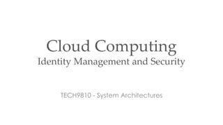 Cloud Computing
Identity Management and Security
TECH9810 - System Architectures
 