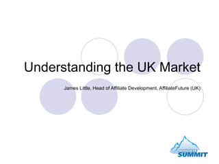 Understanding the UK Market James Little, Head of Affiliate Development, AffiliateFuture (UK) 