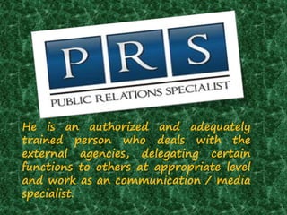 He is an authorized and adequately
trained person who deals with the
external agencies, delegating certain
functions to others at appropriate level
and work as an communication / media
specialist.
 