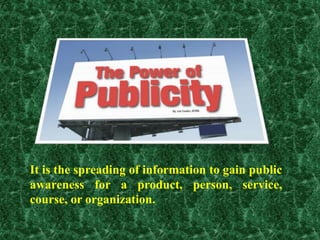 It is the spreading of information to gain public
awareness for a product, person, service,
course, or organization.
 
