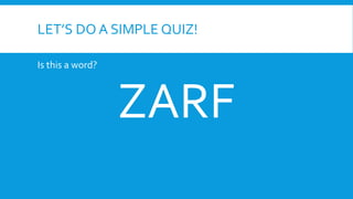 LET’S DO A SIMPLE QUIZ!
Is this a word?
ZARF
 