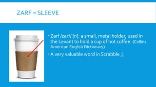 ZARF = SLEEVE
Zarf /zarf/ [n]: a small, metal holder, used in
the Levant to hold a cup of hot coffee. (Collins
American English Dictionary)
A very valuable word in Scrabble ;)
 